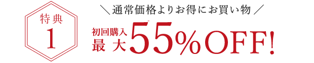 特典1.通常価格よりお得にお買い物、初回購入最大55%OFF!